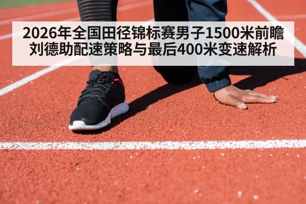 2026年全国田径锦标赛男子1500米前瞻 刘德助配速策略与最后400米变速解析