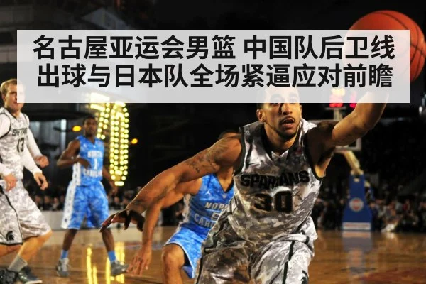 名古屋亚运会男篮 中国队后卫线出球与日本队全场紧逼应对前瞻